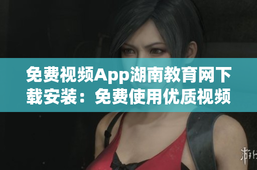 免費視頻App湖南教育網(wǎng)下載安裝：免費使用優(yōu)質(zhì)視頻資源，享受地道教育內(nèi)容