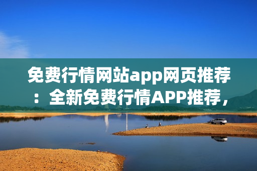 免費(fèi)行情網(wǎng)站app網(wǎng)頁(yè)推薦：全新免費(fèi)行情APP推薦，助您把握市場(chǎng)動(dòng)態(tài)
