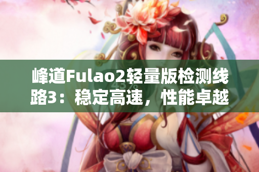 峰道Fulao2輕量版檢測(cè)線路3：穩(wěn)定高速，性能卓越