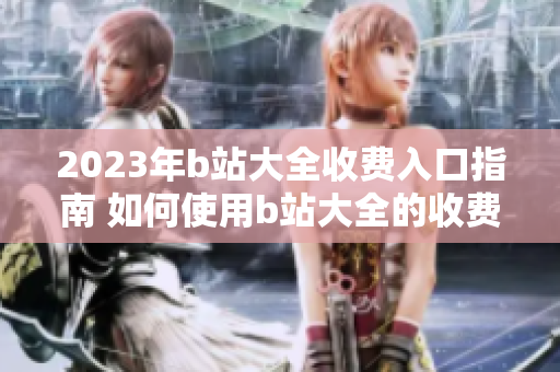 2023年b站大全收費(fèi)入口指南 如何使用b站大全的收費(fèi)服務(wù)？