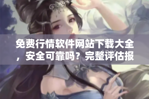 免費(fèi)行情軟件網(wǎng)站下載大全，安全可靠嗎？完整評(píng)估報(bào)告！