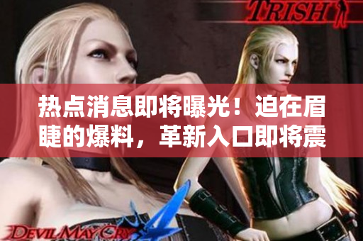 熱點(diǎn)消息即將曝光！迫在眉睫的爆料，革新入口即將震撼登場(chǎng)