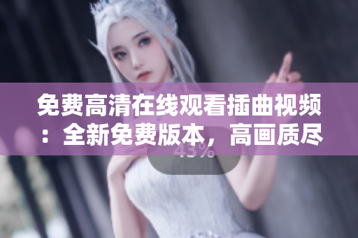 免費(fèi)高清在線觀看插曲視頻：全新免費(fèi)版本，高畫(huà)質(zhì)盡在網(wǎng)上