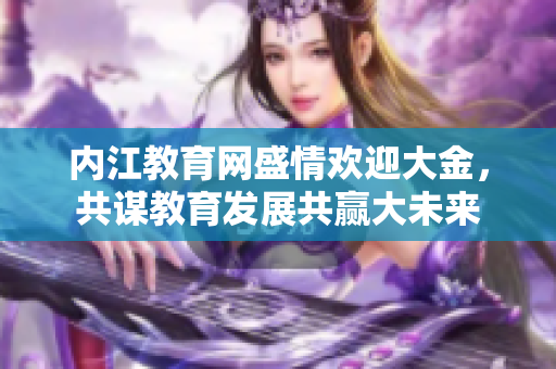內(nèi)江教育網(wǎng)盛情歡迎大金，共謀教育發(fā)展共贏大未來(lái)