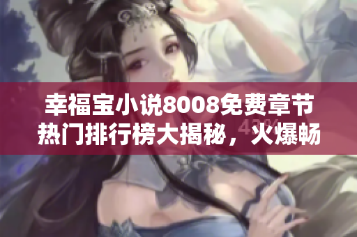幸福寶小說(shuō)8008免費(fèi)章節(jié)熱門(mén)排行榜大揭秘，火爆暢銷(xiāo)榜單TOP榜呈現(xiàn)