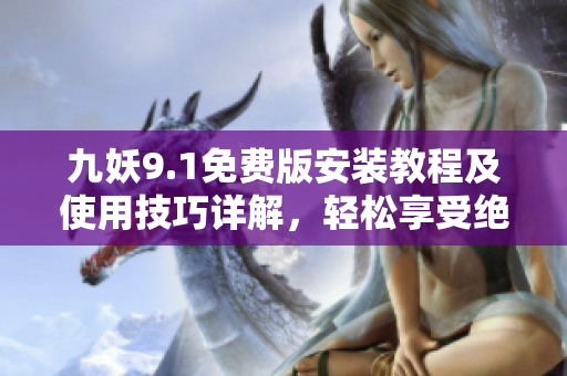 九妖9.1免費(fèi)版安裝教程及使用技巧詳解，輕松享受絕佳娛樂(lè)體驗(yàn)