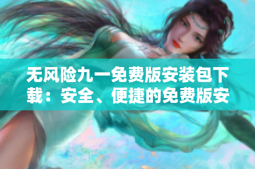 無(wú)風(fēng)險(xiǎn)九一免費(fèi)版安裝包下載：安全、便捷的免費(fèi)版安裝文件獲取