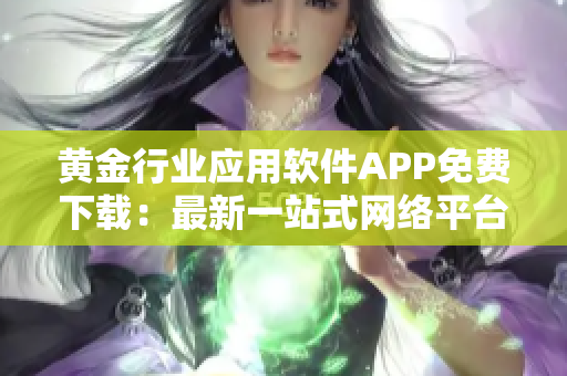 黃金行業(yè)應(yīng)用軟件APP免費(fèi)下載：最新一站式網(wǎng)絡(luò)平臺(tái)，帶您暢游黃金世界