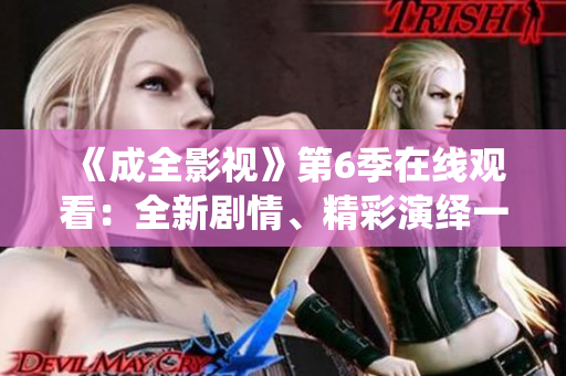《成全影視》第6季在線觀看：全新劇情、精彩演繹一網(wǎng)打盡