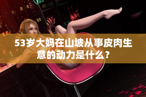 53歲大媽在山坡從事皮肉生意的動力是什么？