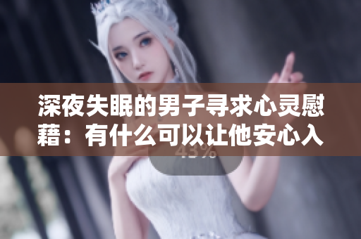 深夜失眠的男子尋求心靈慰藉：有什么可以讓他安心入眠？