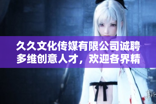 久久文化傳媒有限公司誠(chéng)聘多維創(chuàng)意人才，歡迎各界精英加入