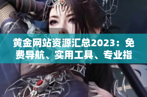 黃金網站資源匯總2023：免費導航、實用工具、專業(yè)指南等全收錄