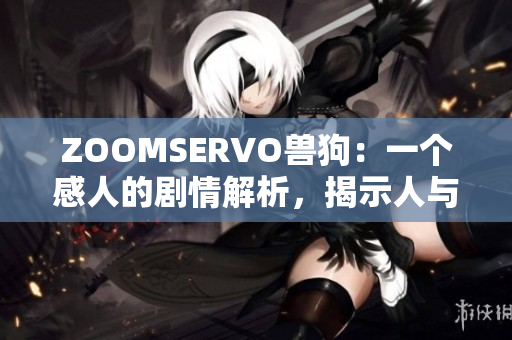 ZOOMSERVO獸狗：一個(gè)感人的劇情解析，揭示人與動(dòng)物之間的深情羈絆