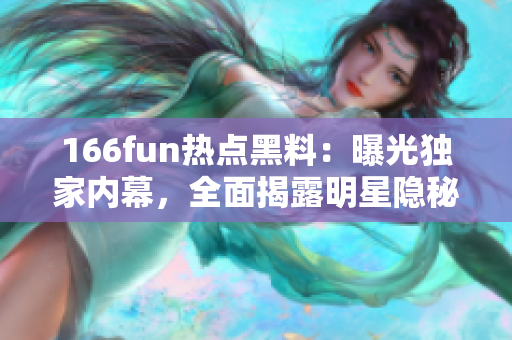 166fun熱點(diǎn)黑料：曝光獨(dú)家內(nèi)幕，全面揭露明星隱秘生活