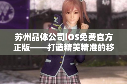 蘇州晶體公司iOS免費官方正版——打造精美精準(zhǔn)的移動體驗