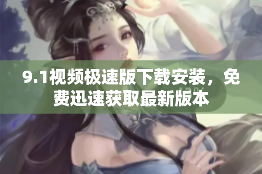 9.1視頻極速版下載安裝，免費(fèi)迅速獲取最新版本