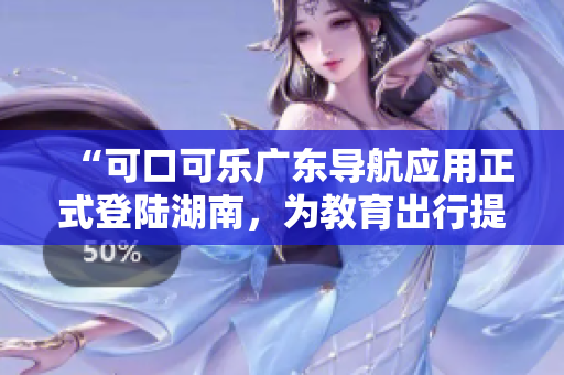 “可口可樂(lè)廣東導(dǎo)航應(yīng)用正式登陸湖南，為教育出行提供更便捷的導(dǎo)航服務(wù)”