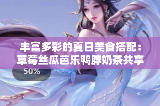 豐富多彩的夏日美食搭配：草莓絲瓜芭樂(lè)鴨脖奶茶共享新享受