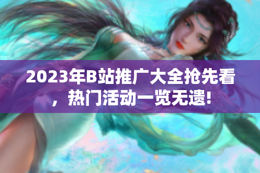 2023年B站推廣大全搶先看，熱門活動(dòng)一覽無(wú)遺!