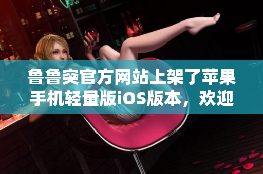 魯魯突官方網(wǎng)站上架了蘋果手機(jī)輕量版iOS版本，歡迎下載使用