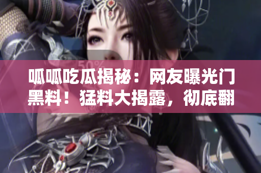 呱呱吃瓜揭秘：網(wǎng)友曝光門黑料！猛料大揭露，徹底翻車？