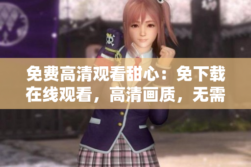 免費(fèi)高清觀看甜心：免下載在線觀看，高清畫質(zhì)，無(wú)需費(fèi)用