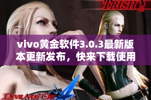 vivo黃金軟件3.0.3最新版本更新發(fā)布，快來下載使用