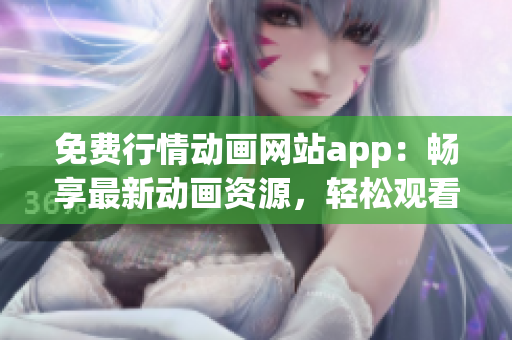 免費(fèi)行情動(dòng)畫網(wǎng)站app：暢享最新動(dòng)畫資源，輕松觀看最新熱門劇集
