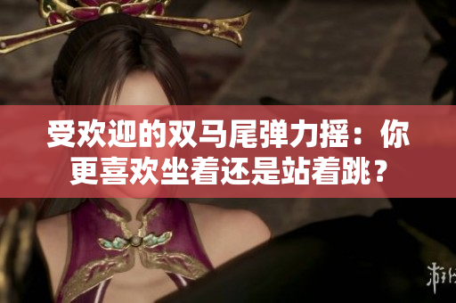 受歡迎的雙馬尾彈力搖：你更喜歡坐著還是站著跳？