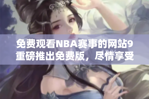免費(fèi)觀看NBA賽事的網(wǎng)站9重磅推出免費(fèi)版，盡情享受籃球盛宴