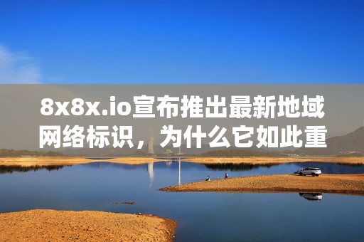 8x8x.io宣布推出最新地域網(wǎng)絡標識，為什么它如此重要？
