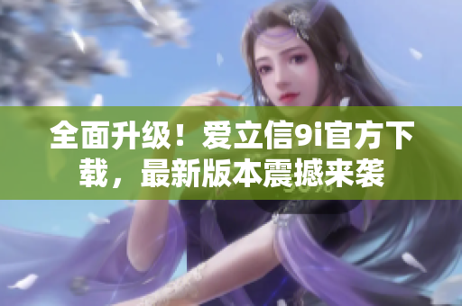 全面升級！愛立信9i官方下載，最新版本震撼來襲