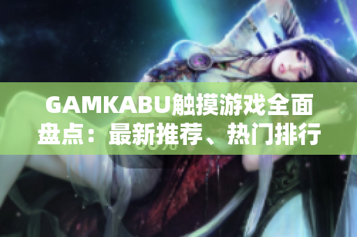 GAMKABU觸摸游戲全面盤點：最新推薦、熱門排行榜及玩家評測分享