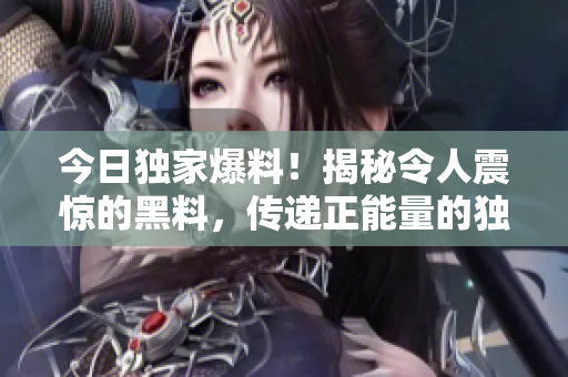 今日獨(dú)家爆料！揭秘令人震驚的黑料，傳遞正能量的獨(dú)家故事揭露