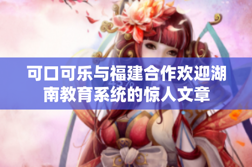 可口可樂與福建合作歡迎湖南教育系統(tǒng)的驚人文章