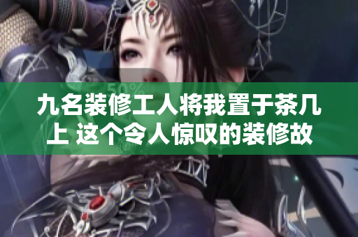 九名裝修工人將我置于茶幾上 這個(gè)令人驚嘆的裝修故事值得分享!