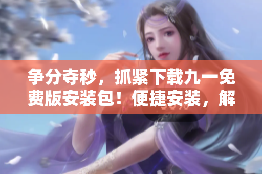 爭分奪秒，抓緊下載九一免費版安裝包！便捷安裝，解鎖全新游戲體驗！