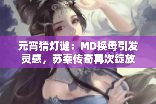 元宵猜燈謎：MD換母引發(fā)靈感，蘇秦傳奇再次綻放