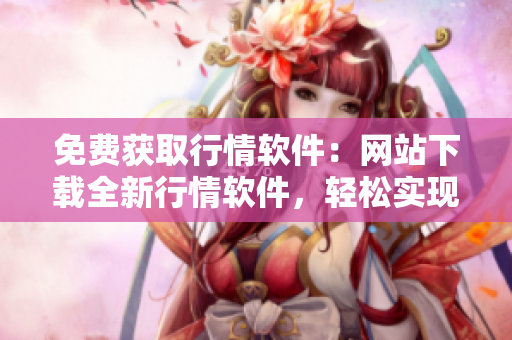 免費獲取行情軟件：網(wǎng)站下載全新行情軟件，輕松實現(xiàn)免費觀看行情數(shù)據(jù)