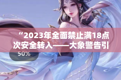 “2023年全面禁止?jié)M18點次安全轉(zhuǎn)入——大象警告引發(fā)關注”