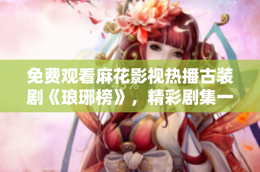 免費觀看麻花影視熱播古裝劇《瑯琊榜》，精彩劇集一網(wǎng)打盡