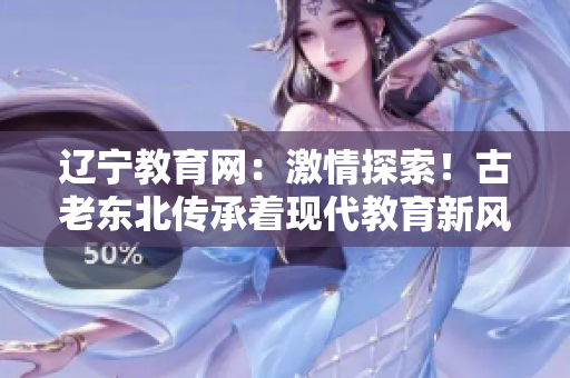 遼寧教育網(wǎng)：激情探索！古老東北傳承著現(xiàn)代教育新風(fēng)采