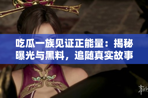 吃瓜一族見證正能量：揭秘曝光與黑料，追隨真實(shí)故事，點(diǎn)燃心靈溫暖的力量