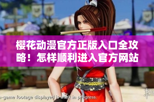 櫻花動(dòng)漫官方正版入口全攻略！怎樣順利進(jìn)入官方網(wǎng)站？