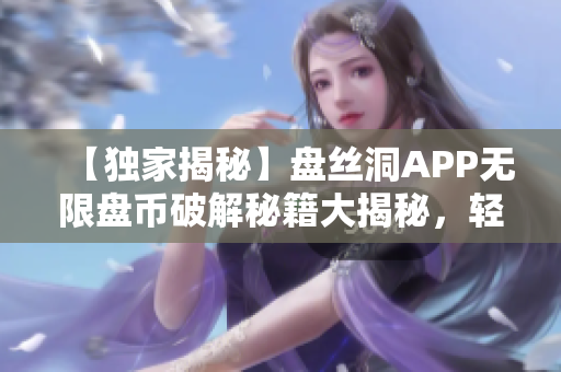 【獨(dú)家揭秘】盤絲洞APP無(wú)限盤幣破解秘籍大揭秘，輕松獲取豐厚盤幣！