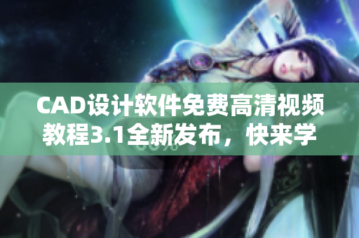 CAD設計軟件免費高清視頻教程3.1全新發(fā)布，快來學習啦!