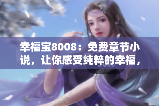 幸福寶8008：免費(fèi)章節(jié)小說(shuō)，讓你感受純粹的幸福，營(yíng)造輕松愉悅的閱讀氛圍
