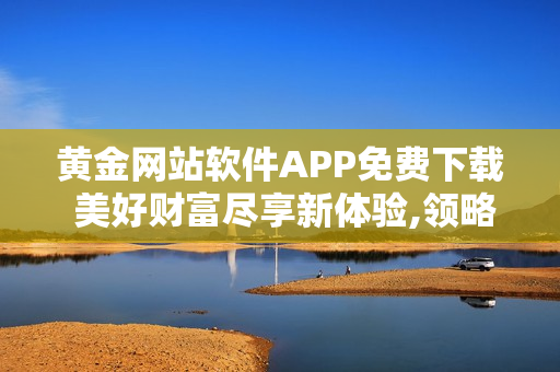 黃金網站軟件APP免費下載 美好財富盡享新體驗,領略豐厚均衡回報!