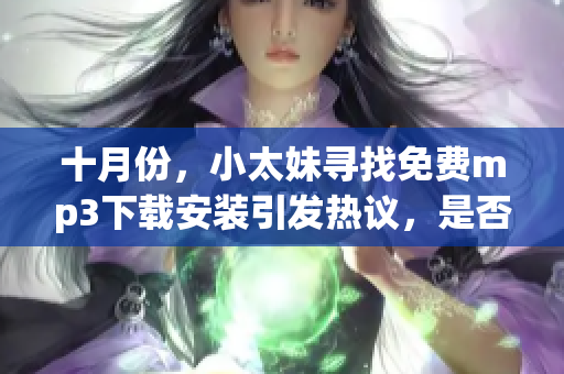 十月份，小太妹尋找免費mp3下載安裝引發(fā)熱議，是否會有雨水傾瀉？
